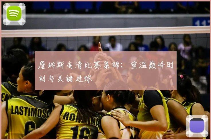 詹姆斯高清比赛集锦：重温巅峰时刻与关键进球