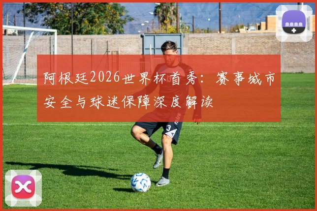 阿根廷2026世界杯首秀：赛事城市安全与球迷保障深度解读