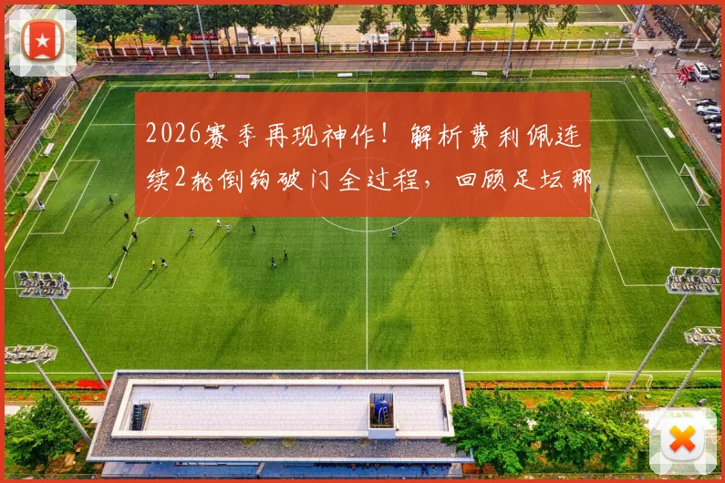 2026赛季再现神作！解析费利佩连续2轮倒钩破门全过程，回顾足坛那些经典倒钩瞬间