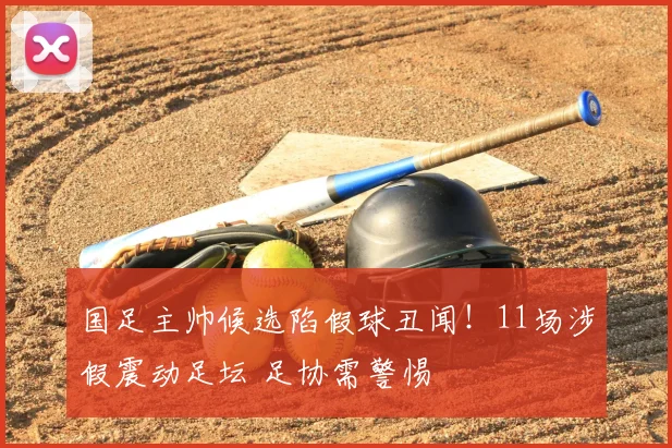 国足主帅候选陷假球丑闻!11场涉假震动足坛 足协需警惕
