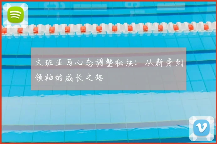 文班亚马心态调整秘诀：从新秀到领袖的成长之路