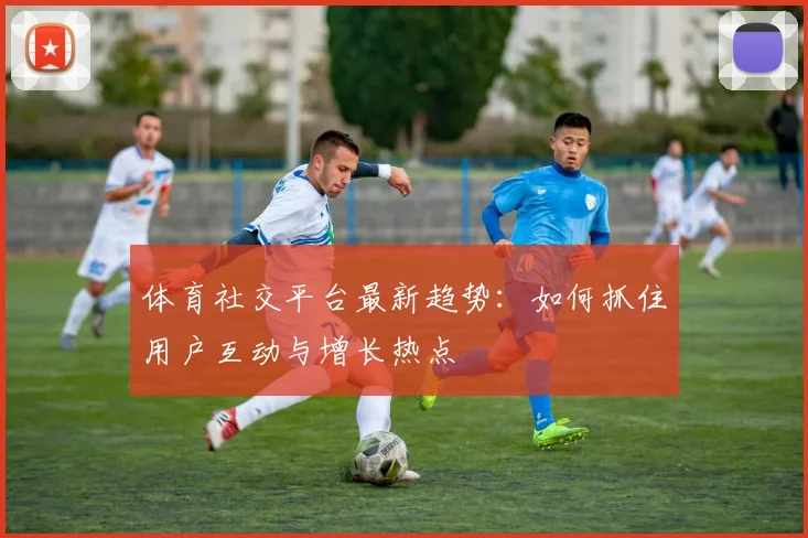体育社交平台最新趋势:如何抓住用户互动与增长热点