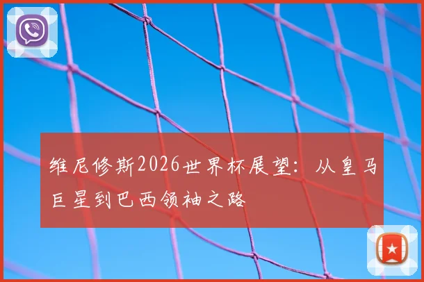 维尼修斯2026世界杯展望:从皇马巨星到巴西领袖之路