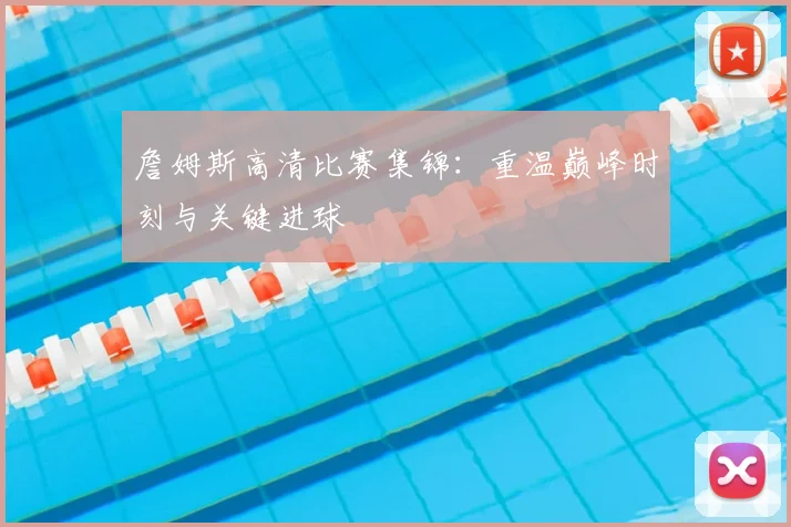 詹姆斯高清比赛集锦:重温巅峰时刻与关键进球