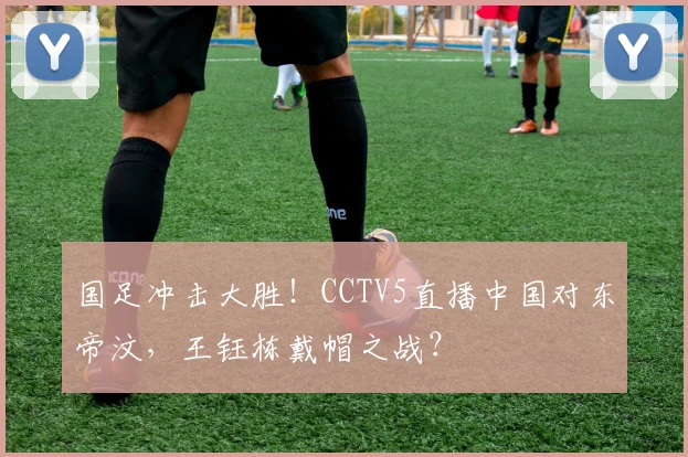 国足冲击大胜!CCTV5直播中国对东帝汶,王钰栋戴帽之战?