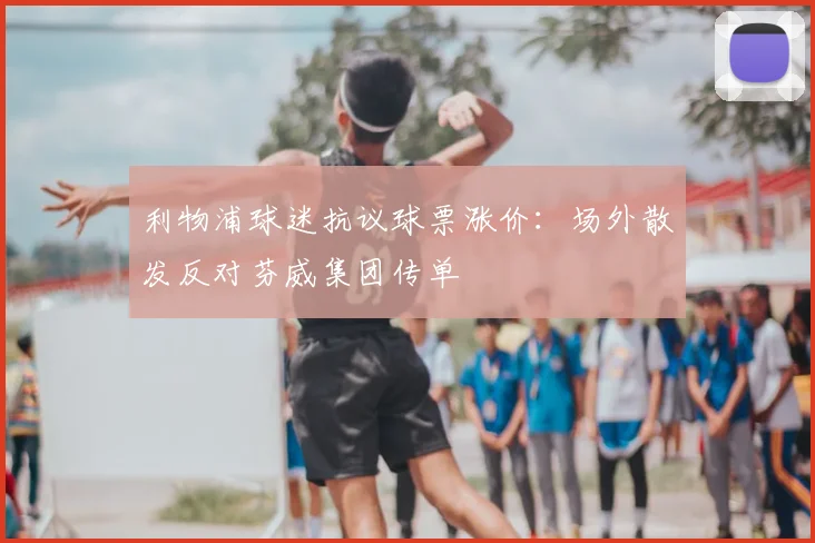 利物浦球迷抗议球票涨价:场外散发反对芬威集团传单
