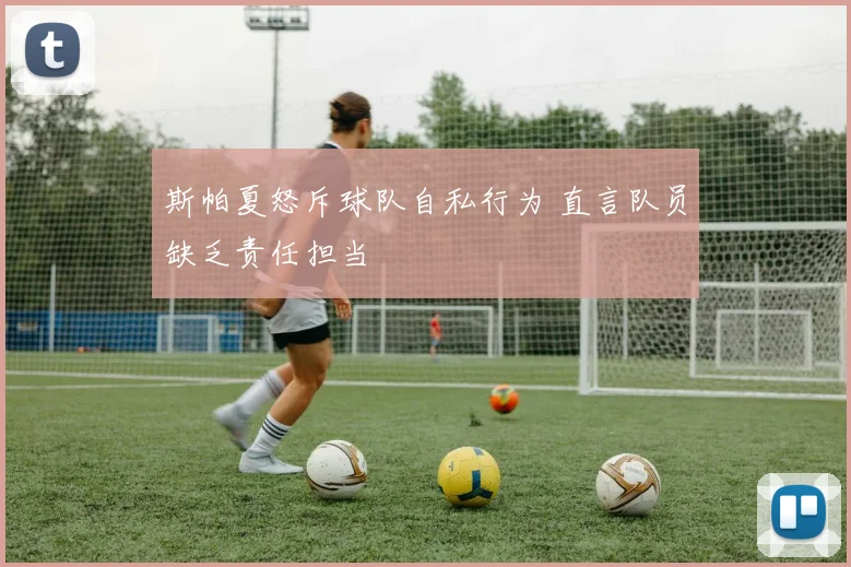 斯帕夏怒斥球队自私行为 直言队员缺乏责任担当