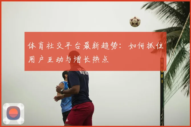 体育社交平台最新趋势：如何抓住用户互动与增长热点