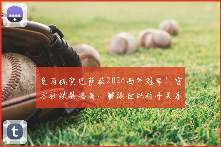 皇马祝贺巴萨获2026西甲冠军！官方社媒展格局，解读世纪对手关系史