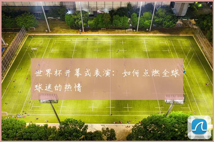 世界杯开幕式表演:如何点燃全球球迷的热情