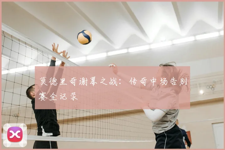 莫德里奇谢幕之战：传奇中场告别赛全记录