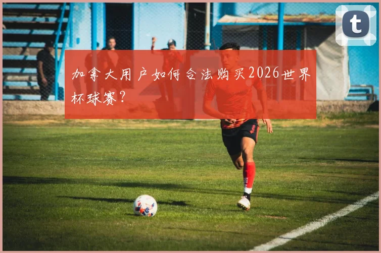 加拿大用户如何合法购买2026世界杯球赛？