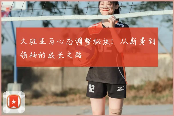 文班亚马心态调整秘诀:从新秀到领袖的成长之路