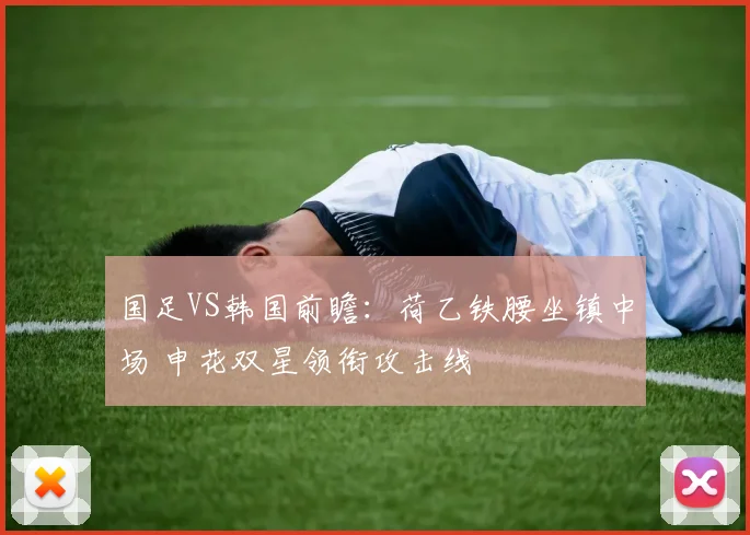 国足VS韩国前瞻:荷乙铁腰坐镇中场 申花双星领衔攻击线