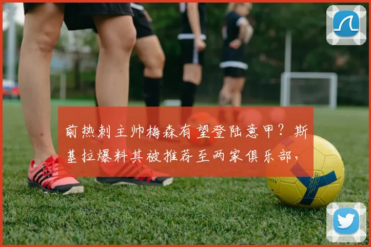 前热刺主帅梅森有望登陆意甲?斯基拉爆料其被推荐至两家俱乐部,执教前景深度解析