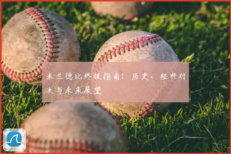 米兰德比终极指南:历史、经典对决与未来展望