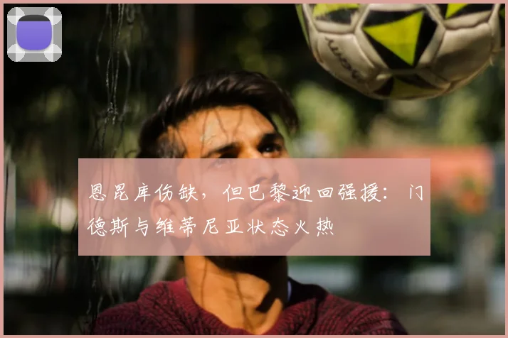 恩昆库伤缺,但巴黎迎回强援:门德斯与维蒂尼亚状态火热