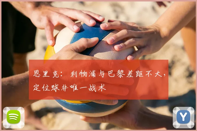 恩里克:利物浦与巴黎差距不大,定位球非唯一战术