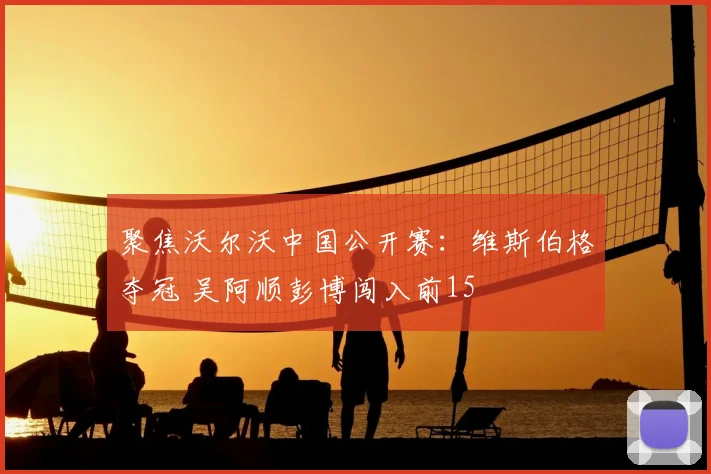 聚焦沃尔沃中国公开赛:维斯伯格夺冠 吴阿顺彭博闯入前15