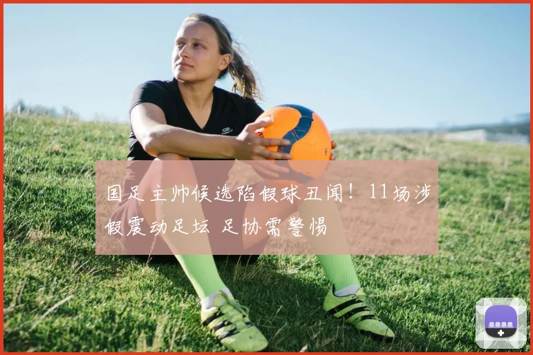 国足主帅候选陷假球丑闻!11场涉假震动足坛 足协需警惕