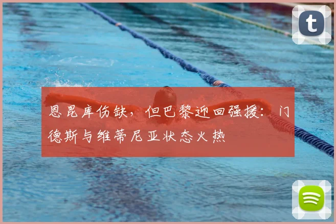 恩昆库伤缺，但巴黎迎回强援：门德斯与维蒂尼亚状态火热