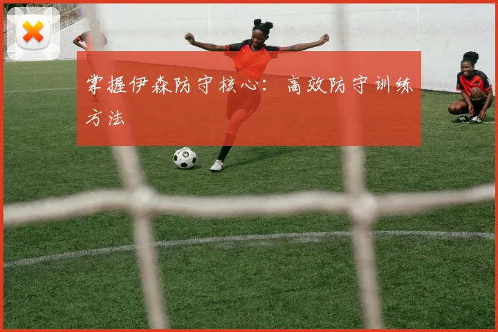 掌握伊森防守核心：高效防守训练方法