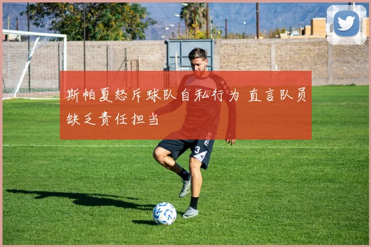 斯帕夏怒斥球队自私行为 直言队员缺乏责任担当