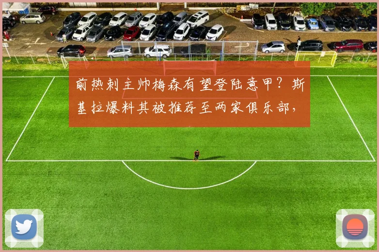 前热刺主帅梅森有望登陆意甲?斯基拉爆料其被推荐至两家俱乐部,执教前景深度解析