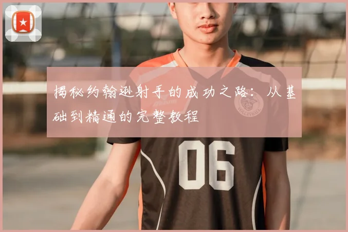 揭秘约翰逊射手的成功之路：从基础到精通的完整教程