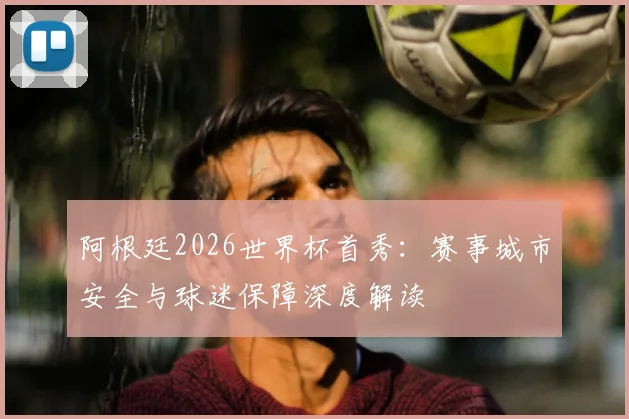 阿根廷2026世界杯首秀:赛事城市安全与球迷保障深度解读