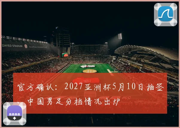 官方确认:2027亚洲杯5月10日抽签,中国男足分档情况出炉